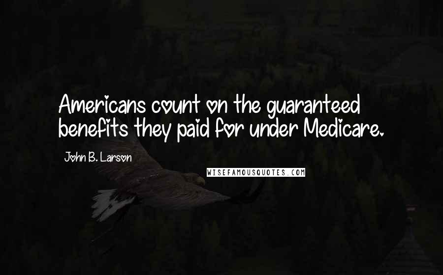 John B. Larson quotes: Americans count on the guaranteed benefits they paid for under Medicare. John B. Larson quotes: Americans count on the guaranteed benefits they paid for under Medicare.