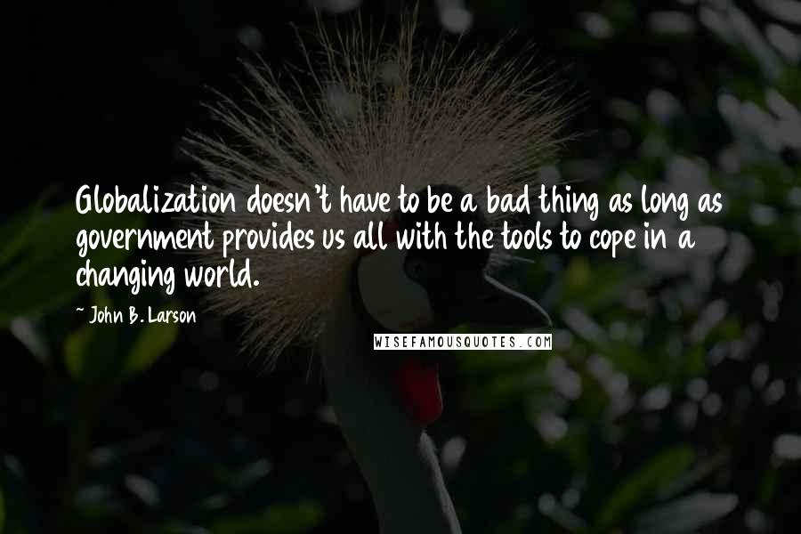 John B. Larson quotes: Globalization doesn't have to be a bad thing as long as government provides us all with the tools to cope in a changing world.