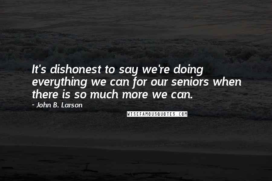 John B. Larson quotes: It's dishonest to say we're doing everything we can for our seniors when there is so much more we can. John B. Larson quotes: It's dishonest to say we're doing everything we can for our seniors when there is so much more we can.