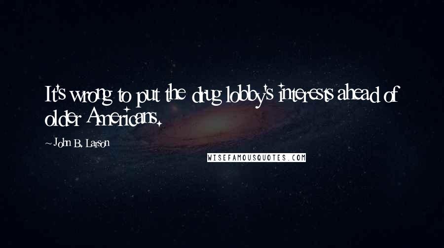 John B. Larson quotes: It's wrong to put the drug lobby's interests ahead of older Americans.