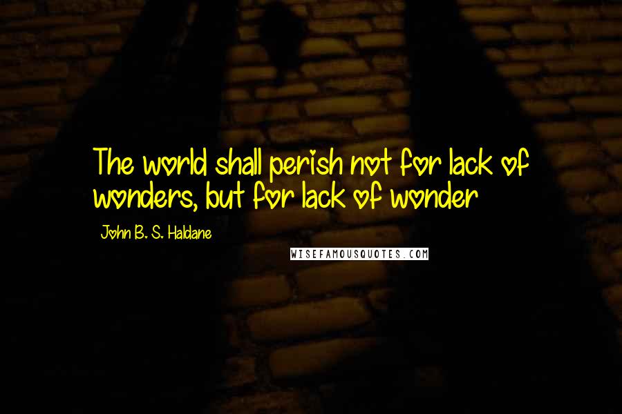 John B. S. Haldane quotes: The world shall perish not for lack of wonders, but for lack of wonder