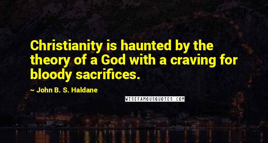 John B. S. Haldane quotes: Christianity is haunted by the theory of a God with a craving for bloody sacrifices.