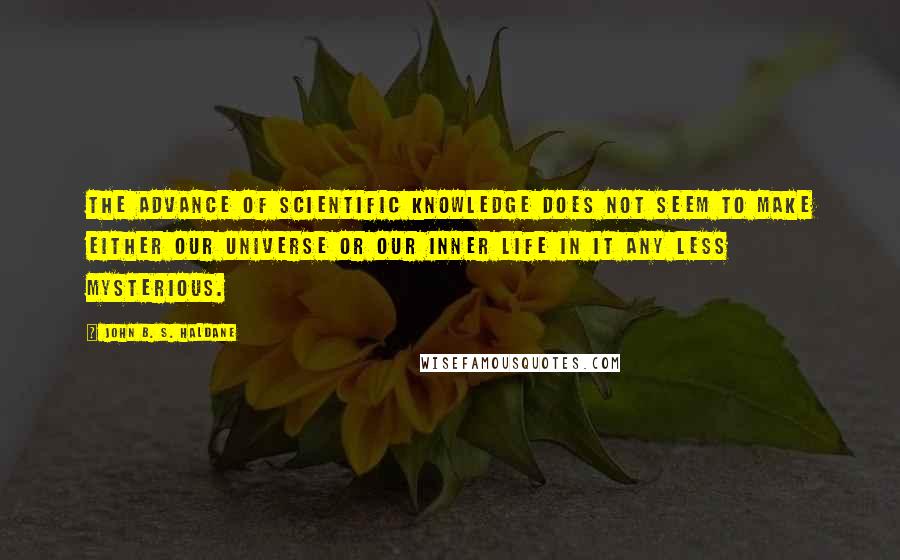 John B. S. Haldane quotes: The advance of scientific knowledge does not seem to make either our universe or our inner life in it any less mysterious.