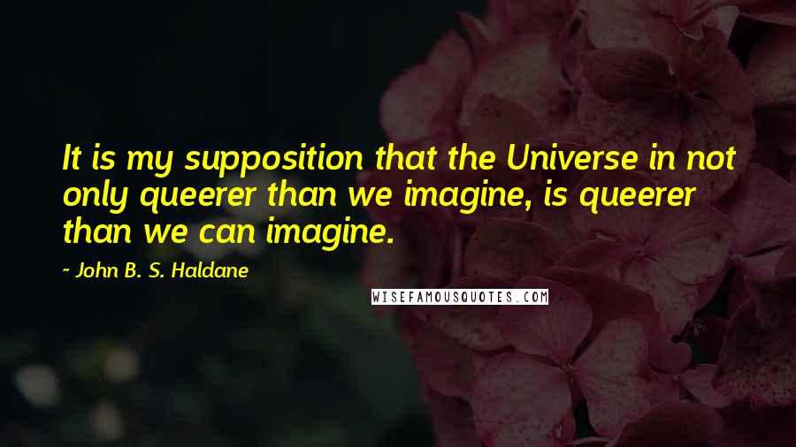 John B. S. Haldane quotes: It is my supposition that the Universe in not only queerer than we imagine, is queerer than we can imagine.