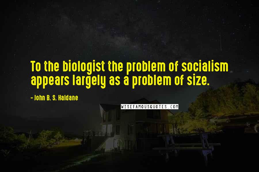 John B. S. Haldane quotes: To the biologist the problem of socialism appears largely as a problem of size.