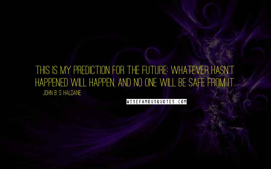 John B. S. Haldane quotes: This is my prediction for the future: Whatever hasn't happened will happen, and no one will be safe from it.