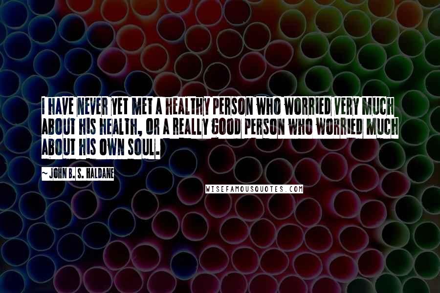 John B. S. Haldane quotes: I have never yet met a healthy person who worried very much about his health, or a really good person who worried much about his own soul.