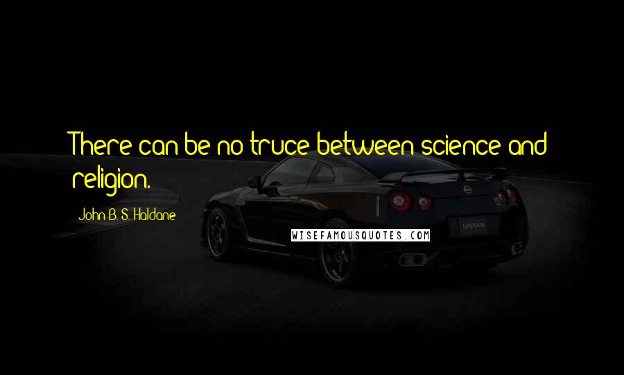 John B. S. Haldane quotes: There can be no truce between science and religion.