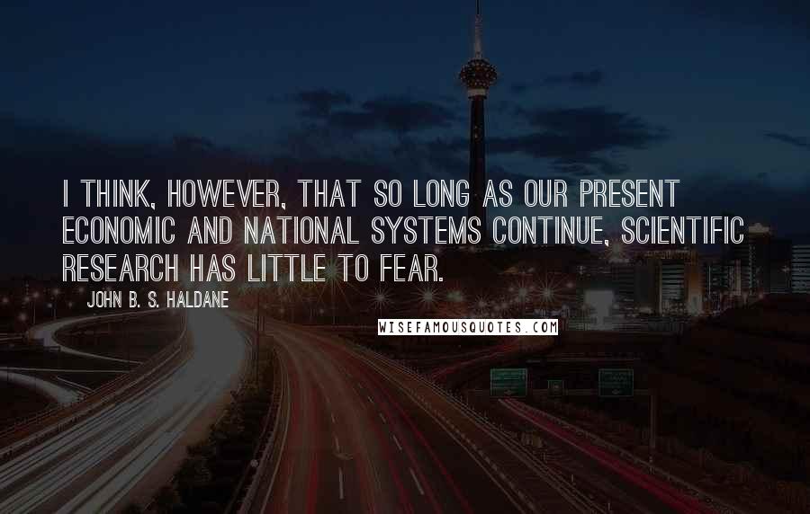 John B. S. Haldane quotes: I think, however, that so long as our present economic and national systems continue, scientific research has little to fear.