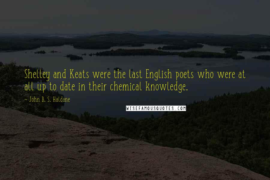John B. S. Haldane quotes: Shelley and Keats were the last English poets who were at all up to date in their chemical knowledge.