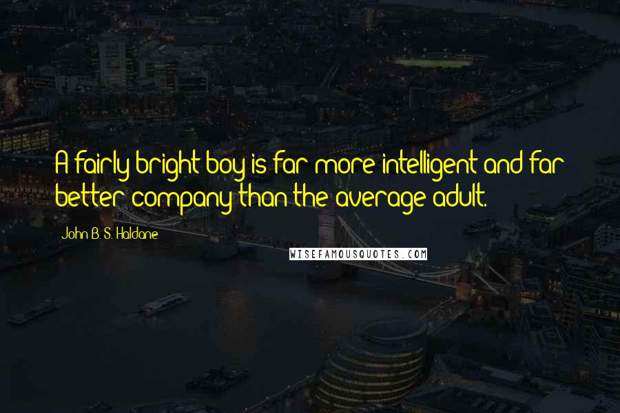 John B. S. Haldane quotes: A fairly bright boy is far more intelligent and far better company than the average adult.