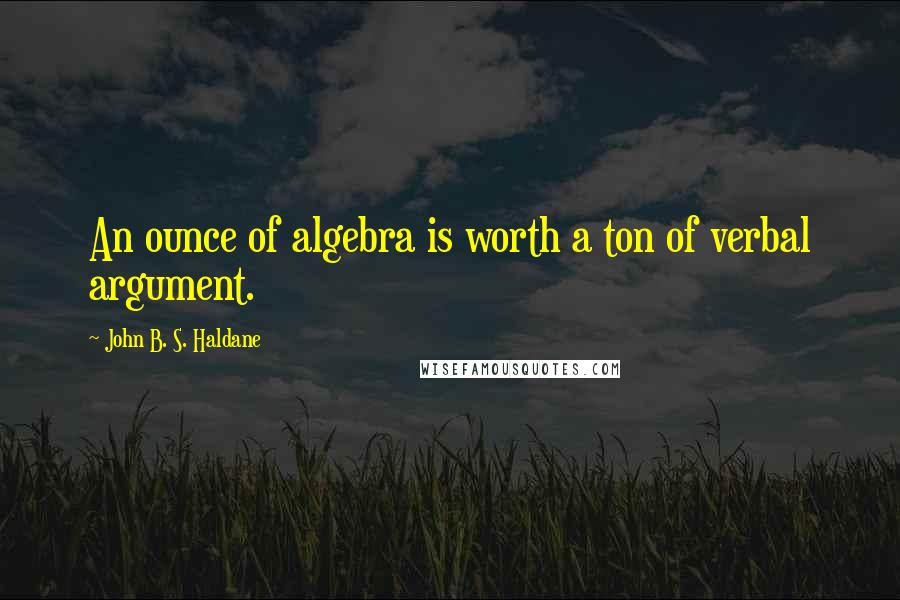 John B. S. Haldane quotes: An ounce of algebra is worth a ton of verbal argument.