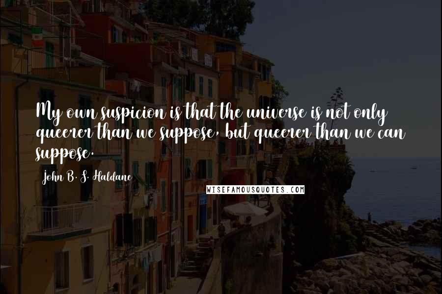 John B. S. Haldane quotes: My own suspicion is that the universe is not only queerer than we suppose, but queerer than we can suppose.