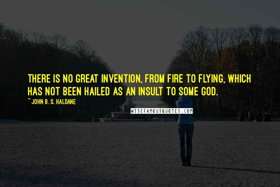 John B. S. Haldane quotes: There is no great invention, from fire to flying, which has not been hailed as an insult to some god.