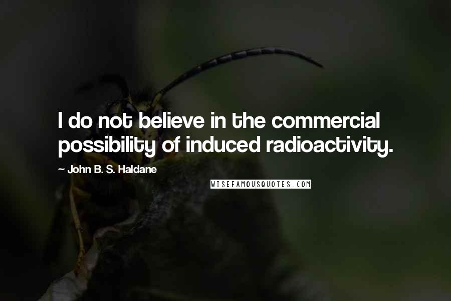 John B. S. Haldane quotes: I do not believe in the commercial possibility of induced radioactivity.