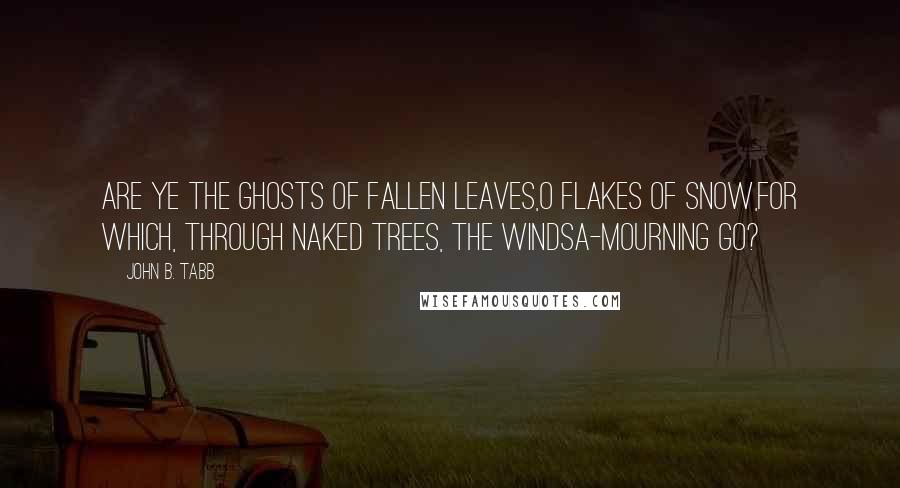 John B. Tabb quotes: Are ye the ghosts of fallen leaves,O flakes of snow,For which, through naked trees, the windsA-mourning go?