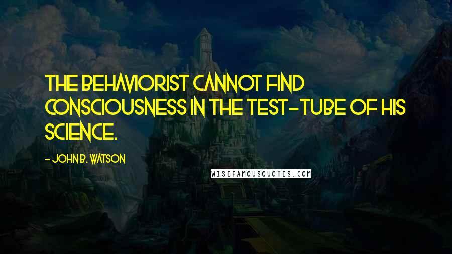 John B. Watson quotes: The Behaviorist cannot find consciousness in the test-tube of his science.