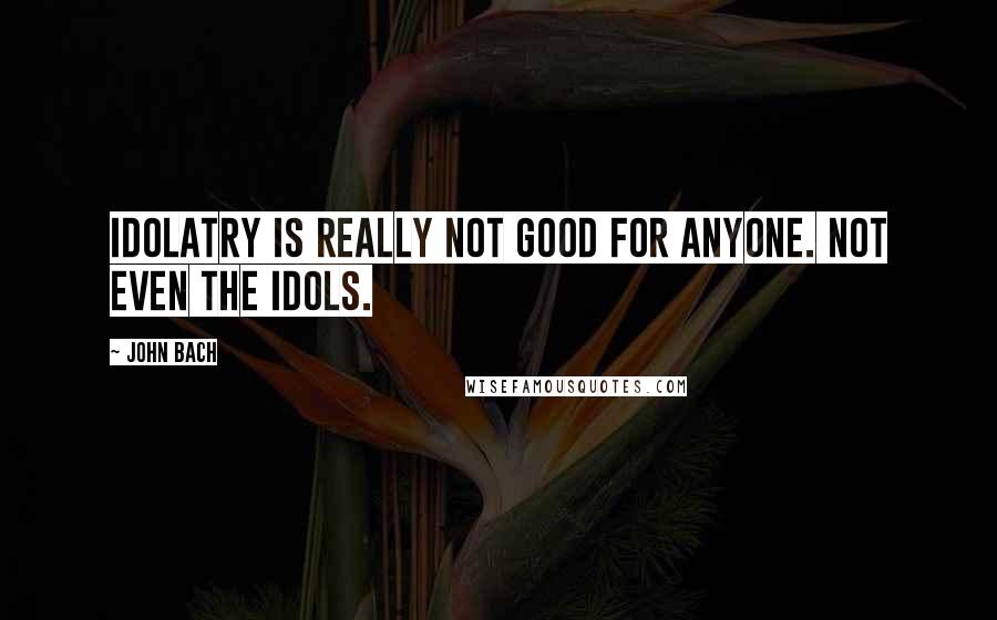 John Bach quotes: Idolatry is really not good for anyone. Not even the idols.