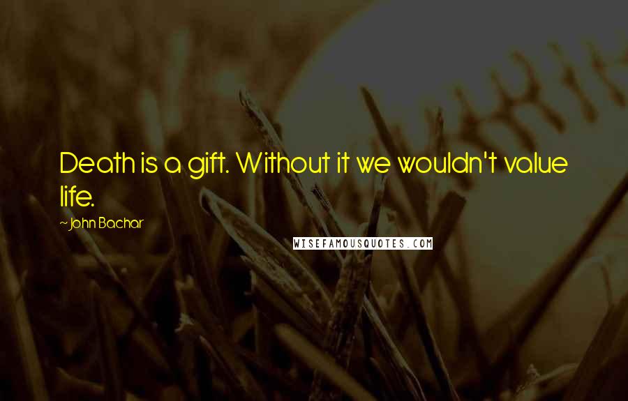 John Bachar quotes: Death is a gift. Without it we wouldn't value life.