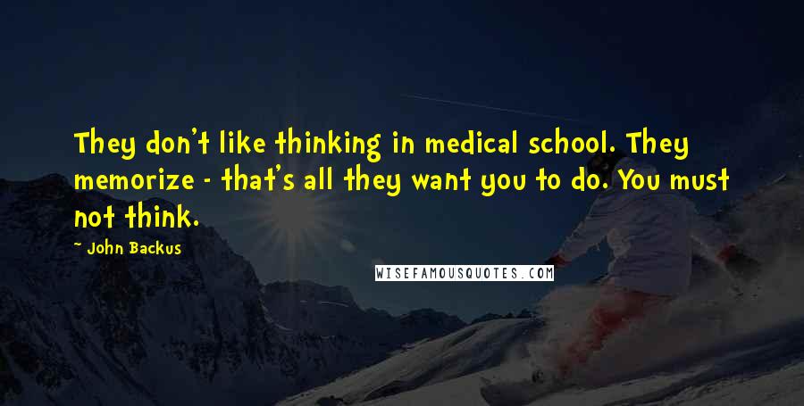 John Backus quotes: They don't like thinking in medical school. They memorize - that's all they want you to do. You must not think.