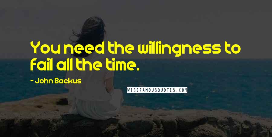 John Backus quotes: You need the willingness to fail all the time.