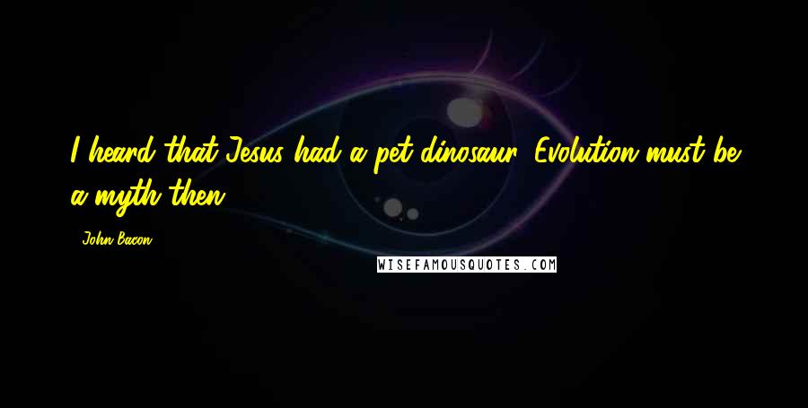 John Bacon quotes: I heard that Jesus had a pet dinosaur. Evolution must be a myth then.