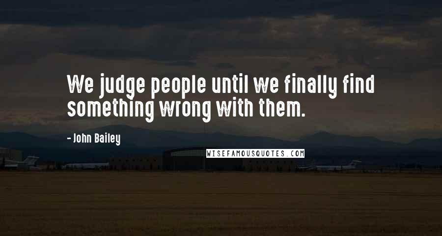 John Bailey quotes: We judge people until we finally find something wrong with them.