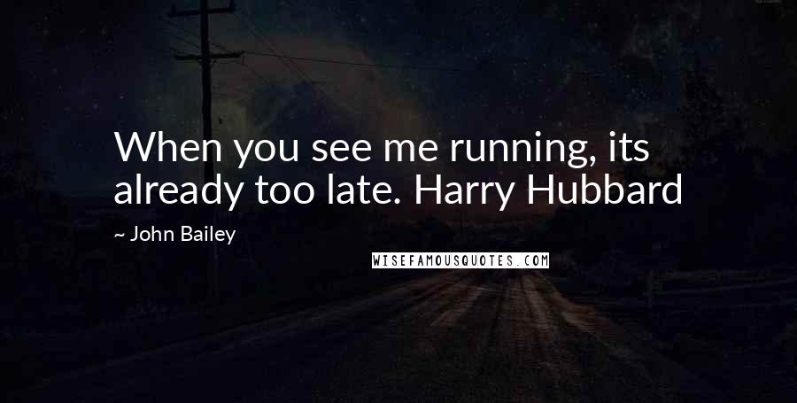 John Bailey quotes: When you see me running, its already too late. Harry Hubbard