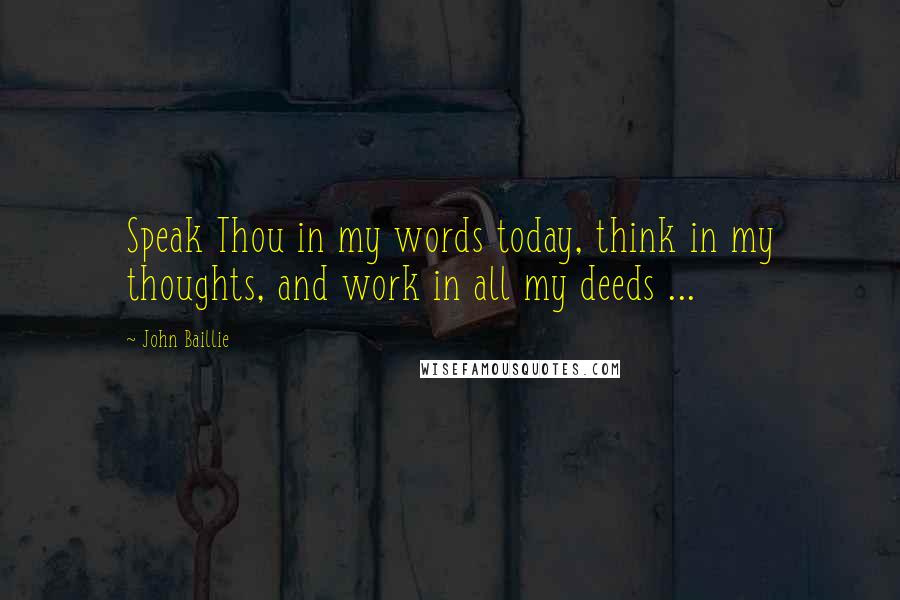 John Baillie quotes: Speak Thou in my words today, think in my thoughts, and work in all my deeds ...