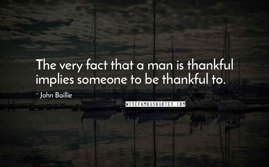 John Baillie quotes: The very fact that a man is thankful implies someone to be thankful to.