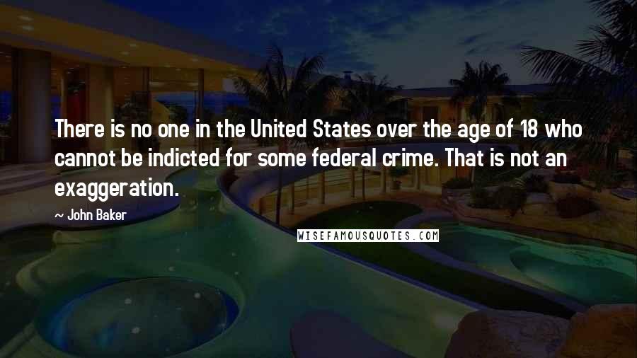 John Baker quotes: There is no one in the United States over the age of 18 who cannot be indicted for some federal crime. That is not an exaggeration. John Baker quotes: There is no one in the United States over the age of 18 who cannot be indicted for some federal crime. That is not an exaggeration.
