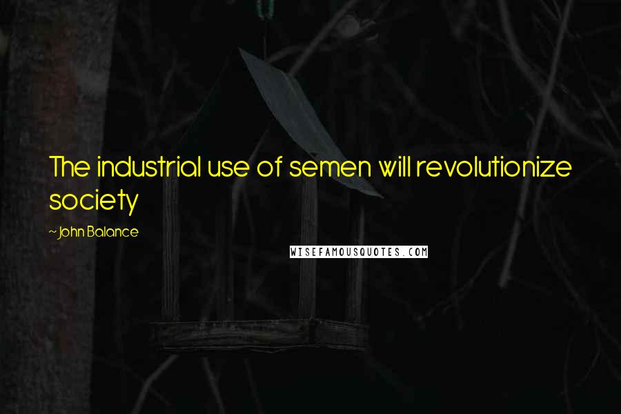 John Balance quotes: The industrial use of semen will revolutionize society
