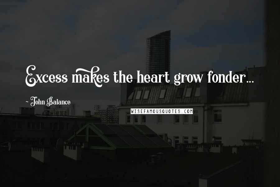 John Balance quotes: Excess makes the heart grow fonder...