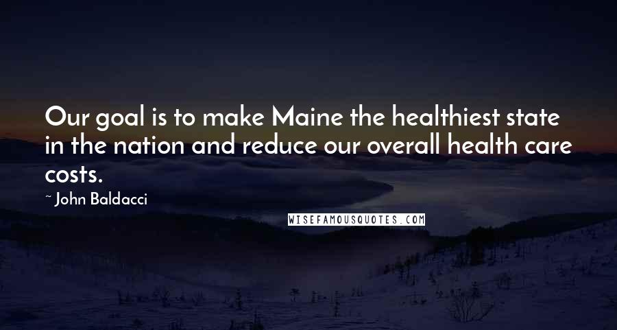 John Baldacci quotes: Our goal is to make Maine the healthiest state in the nation and reduce our overall health care costs.