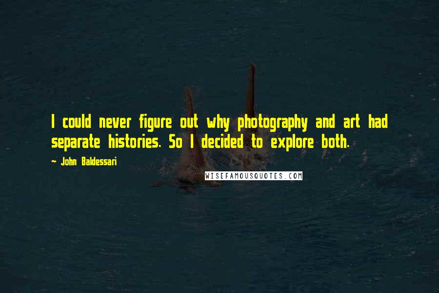 John Baldessari quotes: I could never figure out why photography and art had separate histories. So I decided to explore both.