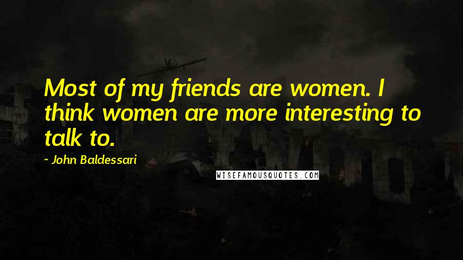 John Baldessari quotes: Most of my friends are women. I think women are more interesting to talk to.