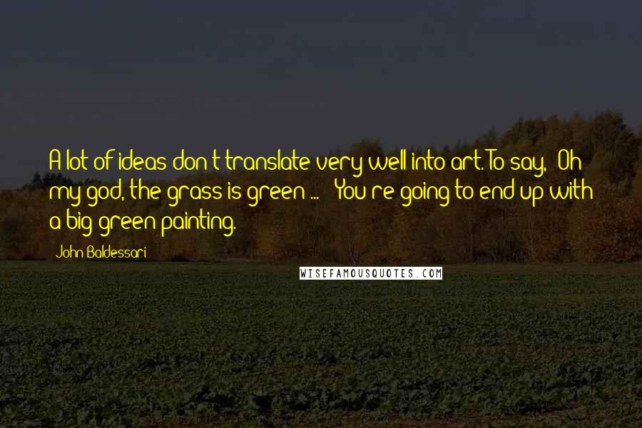 John Baldessari quotes: A lot of ideas don't translate very well into art. To say, "Oh my god, the grass is green ... " You're going to end up with a big green