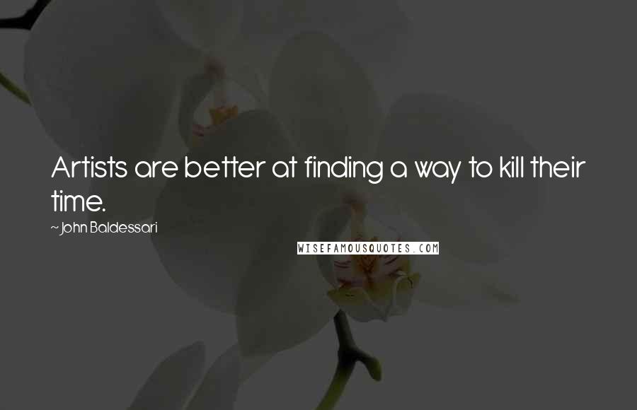 John Baldessari quotes: Artists are better at finding a way to kill their time.