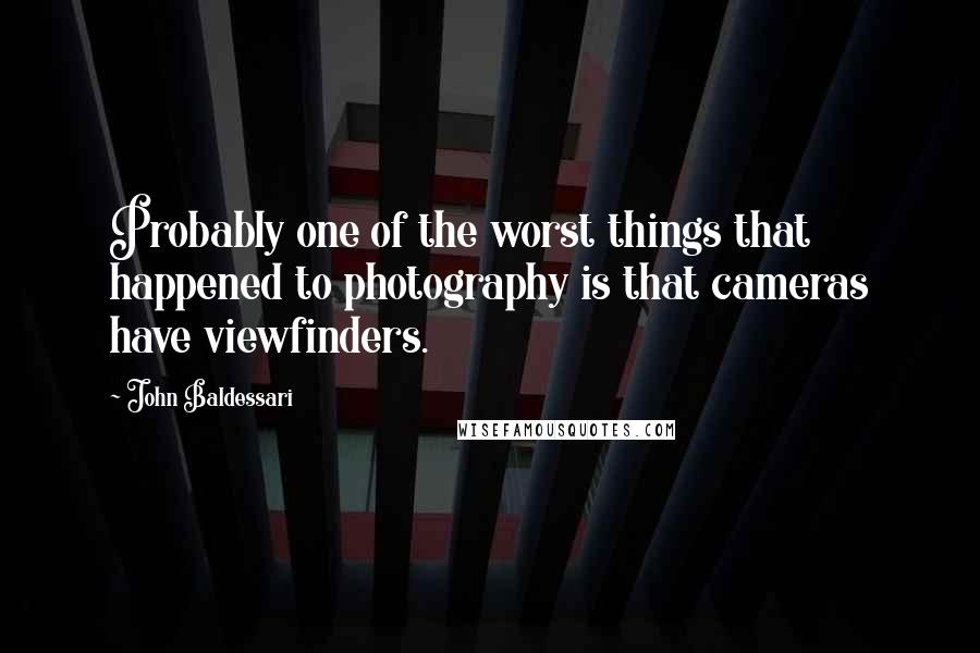 John Baldessari quotes: Probably one of the worst things that happened to photography is that cameras have viewfinders.