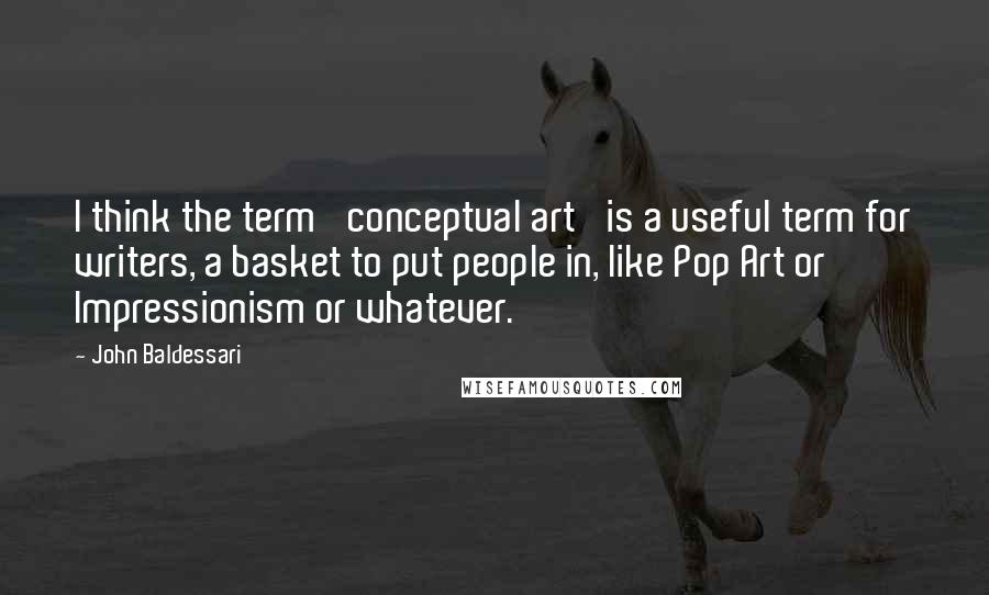 John Baldessari quotes: I think the term 'conceptual art' is a useful term for writers, a basket to put people in, like Pop Art or Impressionism or whatever.