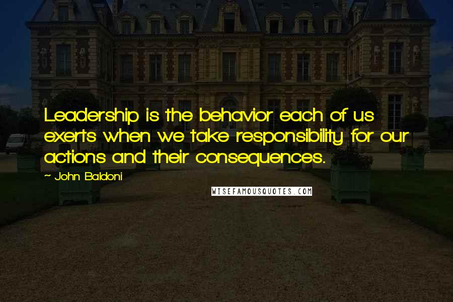 John Baldoni quotes: Leadership is the behavior each of us exerts when we take responsibility for our actions and their consequences.