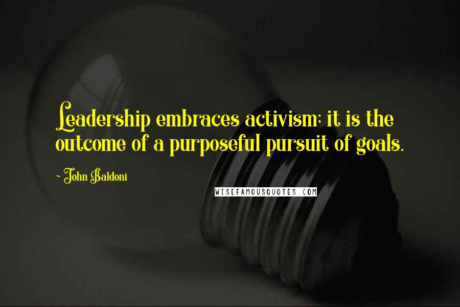 John Baldoni quotes: Leadership embraces activism; it is the outcome of a purposeful pursuit of goals.