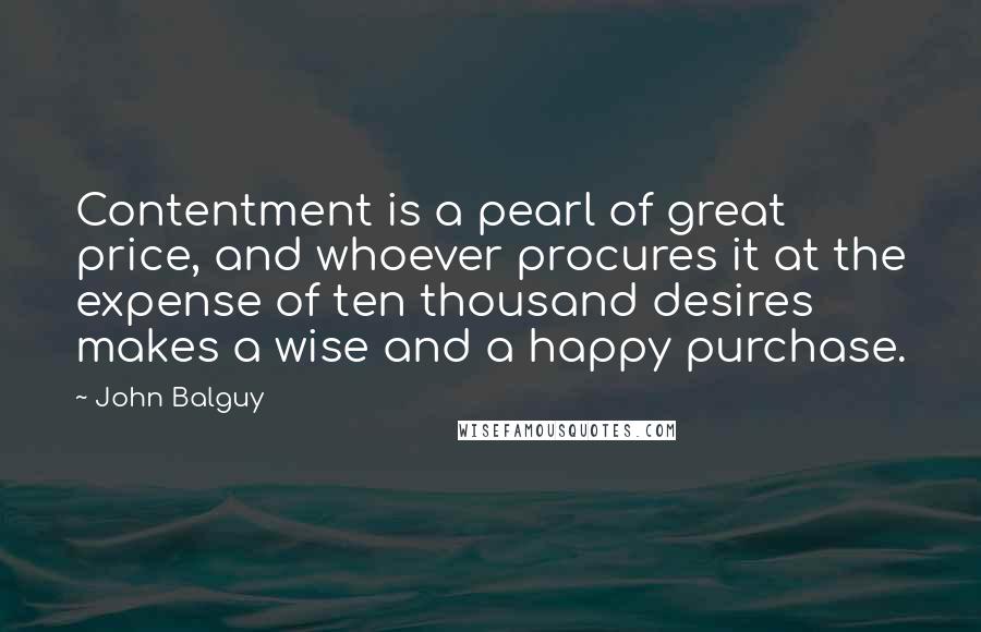 John Balguy quotes: Contentment is a pearl of great price, and whoever procures it at the expense of ten thousand desires makes a wise and a happy purchase.