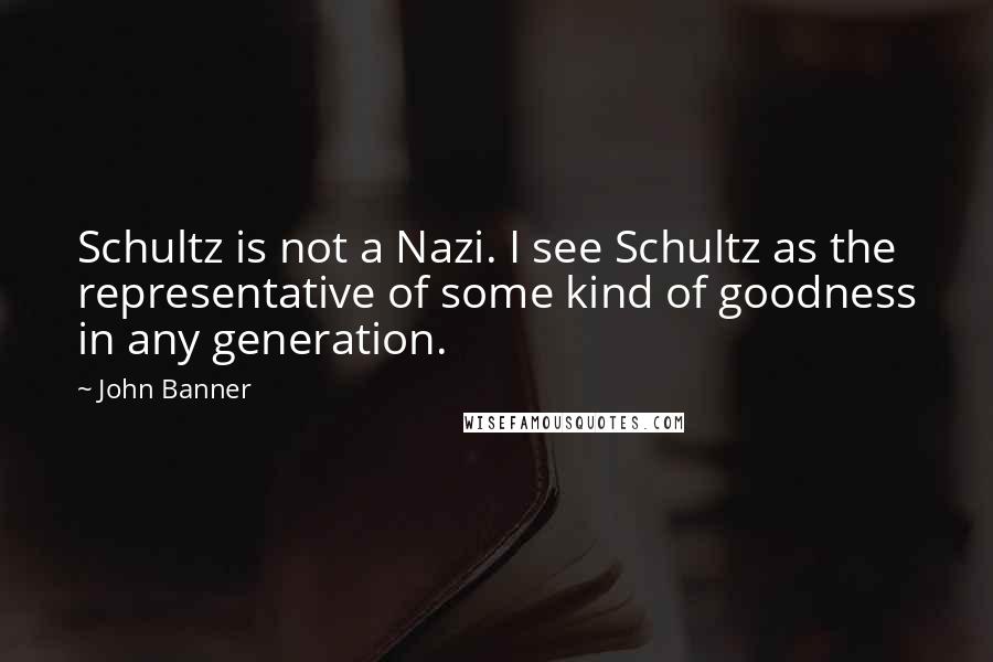 John Banner quotes: Schultz is not a Nazi. I see Schultz as the representative of some kind of goodness in any generation. John Banner quotes: Schultz is not a Nazi. I see Schultz as the representative of some kind of goodness in any generation.