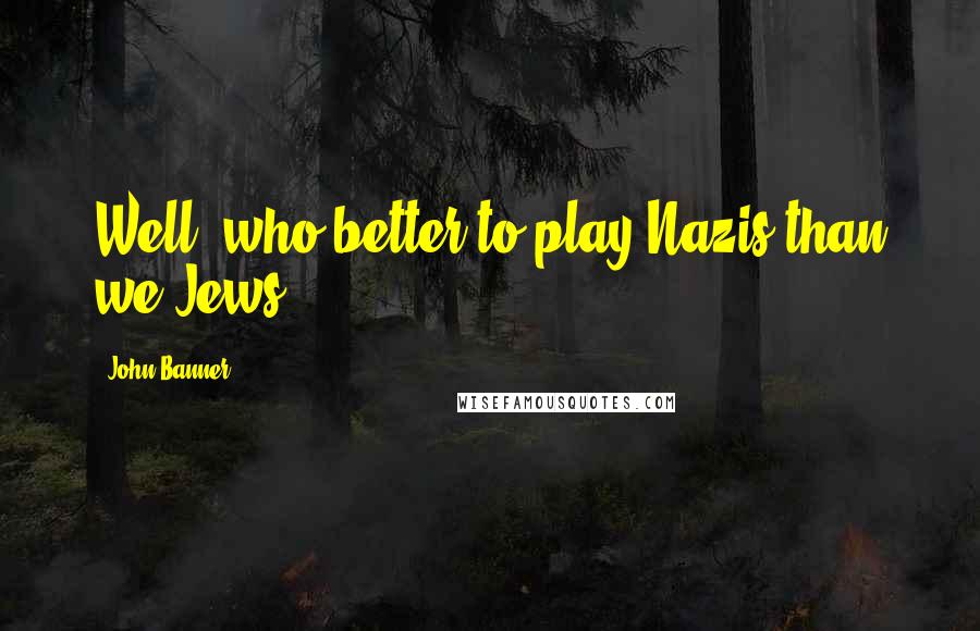 John Banner quotes: Well, who better to play Nazis than we Jews?