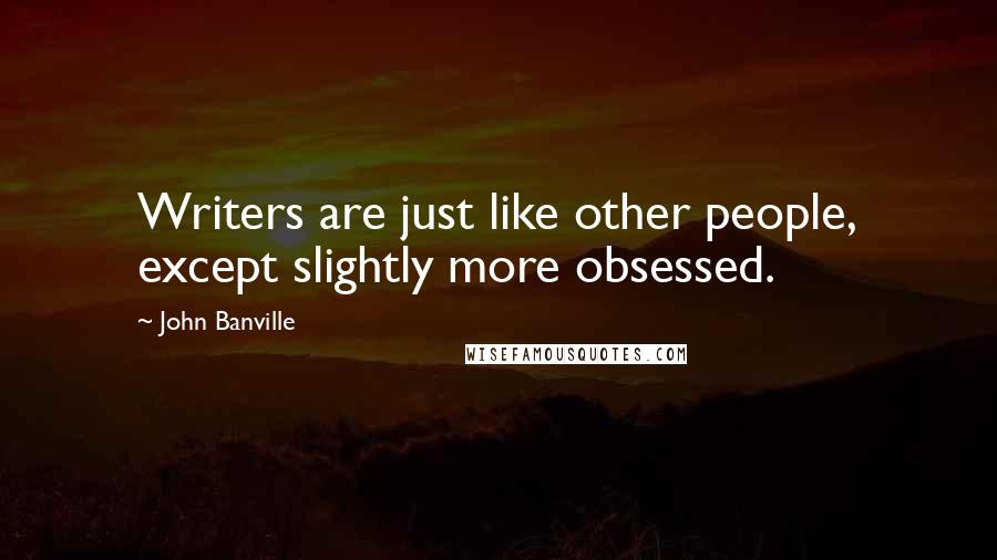 John Banville quotes: Writers are just like other people, except slightly more obsessed.