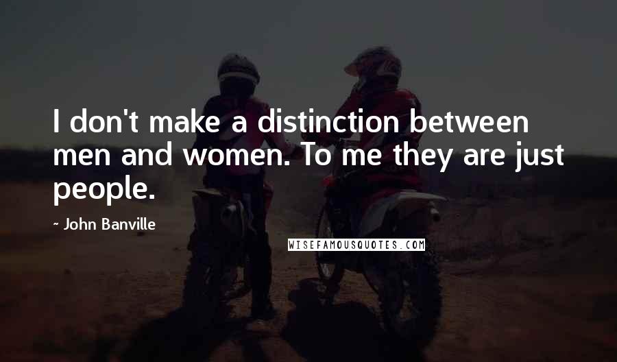 John Banville quotes: I don't make a distinction between men and women. To me they are just people.