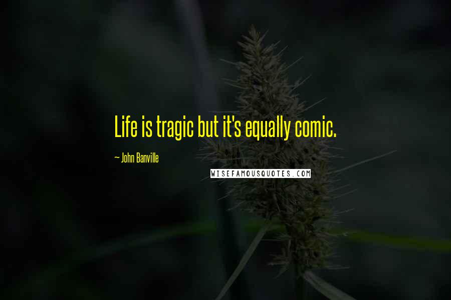 John Banville quotes: Life is tragic but it's equally comic.