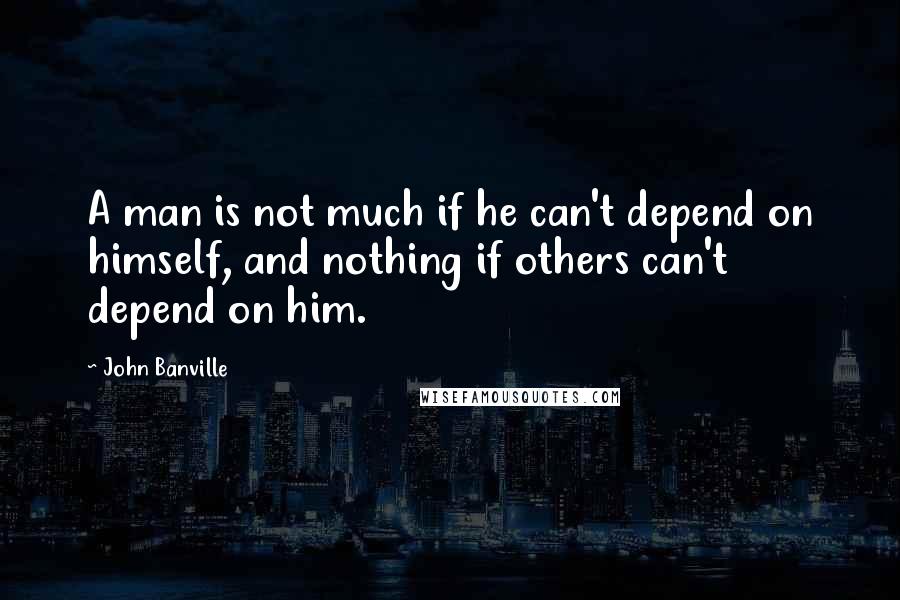 John Banville quotes: A man is not much if he can't depend on himself, and nothing if others can't depend on him.