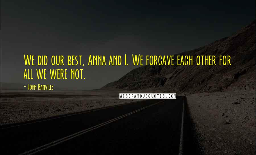 John Banville quotes: We did our best, Anna and I. We forgave each other for all we were not.
